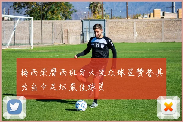 梅西荣膺西班牙大奖众球星赞誉其为当今足坛最佳球员