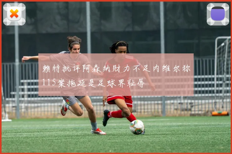 赖特批评阿森纳财力不足内维尔称115案拖延是足球界耻辱