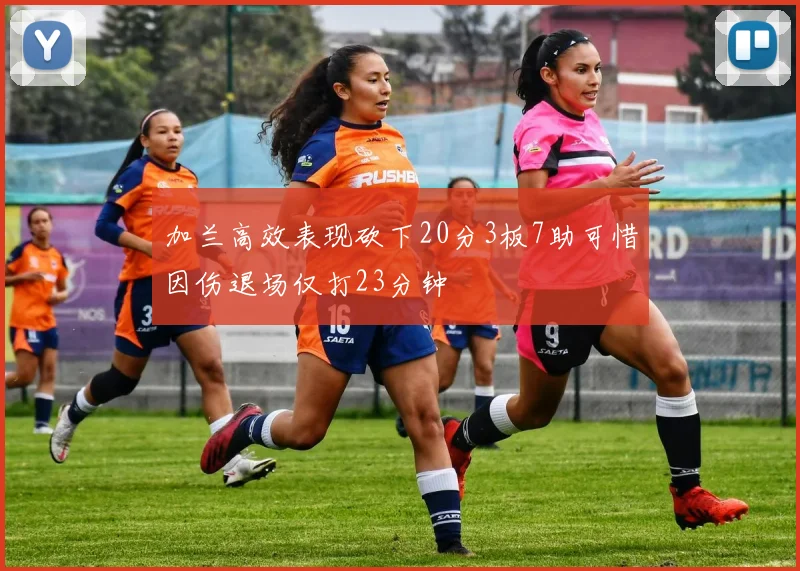 加兰高效表现砍下20分3板7助可惜因伤退场仅打23分钟