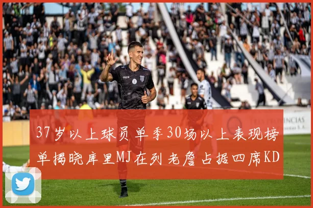 37岁以上球员单季30场以上表现榜单揭晓库里MJ在列老詹占据四席KD今年能否登顶