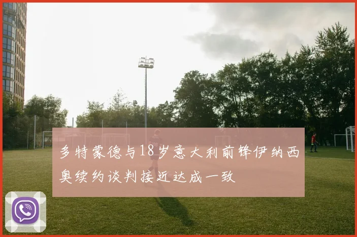 多特蒙德与18岁意大利前锋伊纳西奥续约谈判接近达成一致