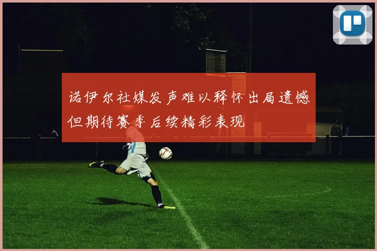 诺伊尔社媒发声难以释怀出局遗憾但期待赛季后续精彩表现