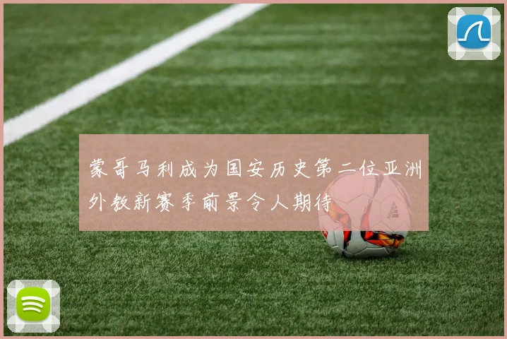 蒙哥马利成为国安历史第二位亚洲外教新赛季前景令人期待