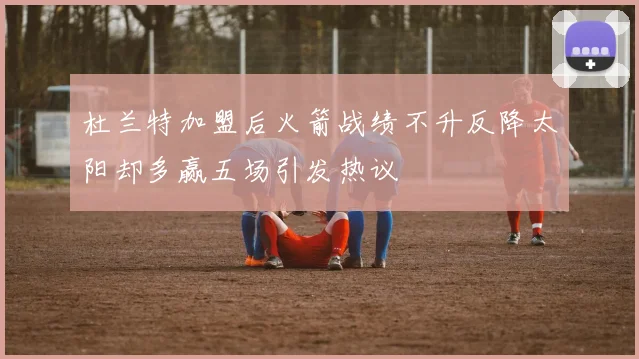 杜兰特加盟后火箭战绩不升反降太阳却多赢五场引发热议