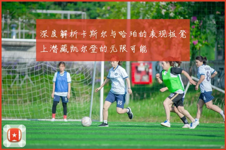 深度解析卡斯尔与哈珀的表现板凳上潜藏凯尔登的无限可能