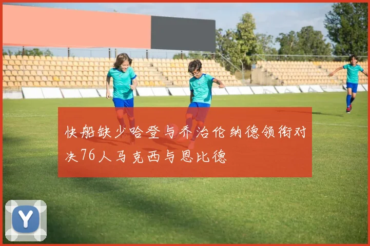快船缺少哈登与乔治伦纳德领衔对决76人马克西与恩比德