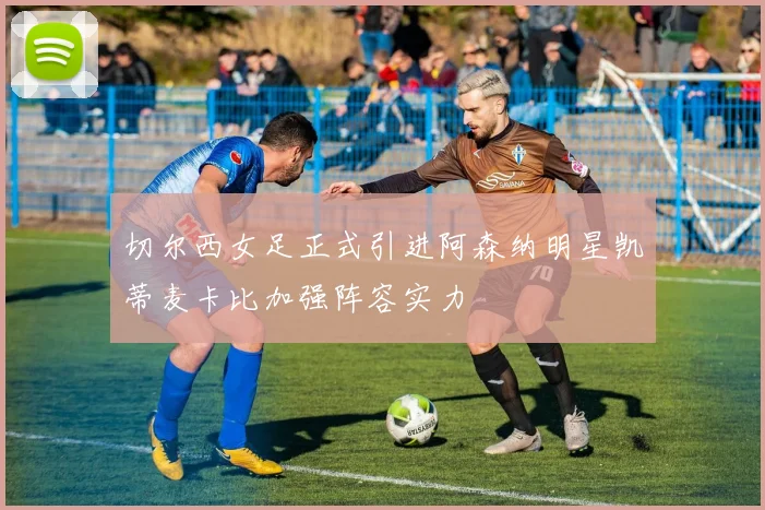 切尔西女足正式引进阿森纳明星凯蒂麦卡比加强阵容实力