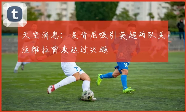 天空消息：麦肯尼吸引英超两队关注维拉曾表达过兴趣