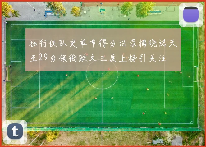独行侠队史单节得分记录揭晓诺天王29分领衔欧文三度上榜引关注