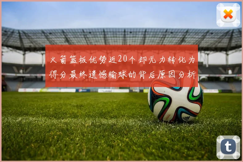火箭篮板优势近20个却无力转化为得分最终遗憾输球的背后原因分析