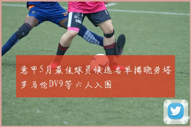 意甲5月最佳球员候选名单揭晓劳塔罗马伦DV9等六人入围